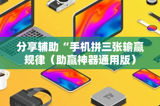 分享辅助“手机拼三张输赢规律（助赢神器通用版）