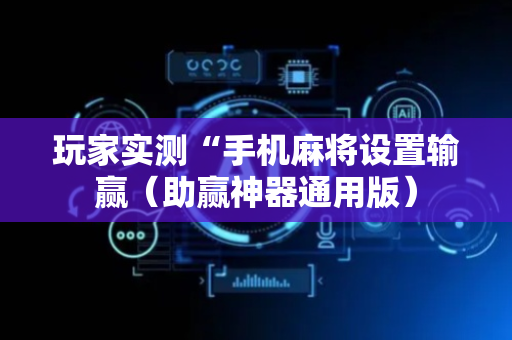 玩家实测“手机麻将设置输赢（助赢神器通用版）