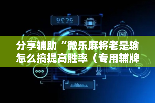分享辅助“微乐麻将老是输怎么搞提高胜率（专用辅牌神器免安装）