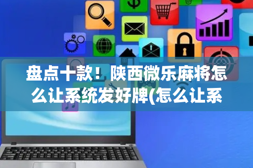 盘点十款！陕西微乐麻将怎么让系统发好牌(怎么让系统给你发好牌)