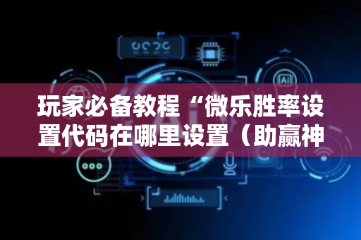 玩家必备教程“微乐胜率设置代码在哪里设置（助赢神器通用版）