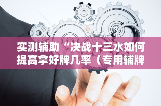 实测辅助“决战十三水如何提高拿好牌几率（专用辅牌神器免安装）