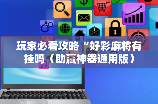 玩家必看攻略“好彩麻将有挂吗（助赢神器通用版）