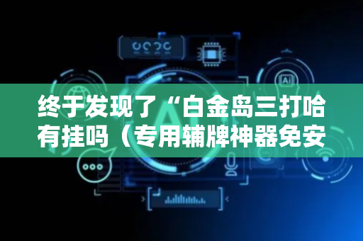 终于发现了“白金岛三打哈有挂吗（专用辅牌神器免安装）
