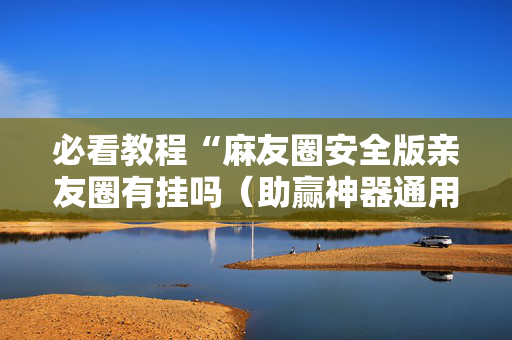 必看教程“麻友圈安全版亲友圈有挂吗（助赢神器通用版）