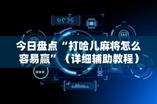 今日盘点“打哈儿麻将怎么容易赢”（详细辅助教程）-哔哩哔哩