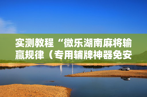 实测教程“微乐湖南麻将输赢规律（专用辅牌神器免安装）