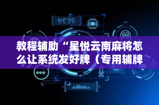 教程辅助“星悦云南麻将怎么让系统发好牌（专用辅牌神器免安装）