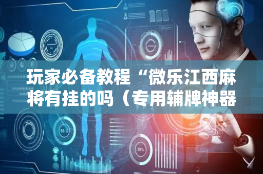 玩家必备教程“微乐江西麻将有挂的吗（专用辅牌神器免安装）