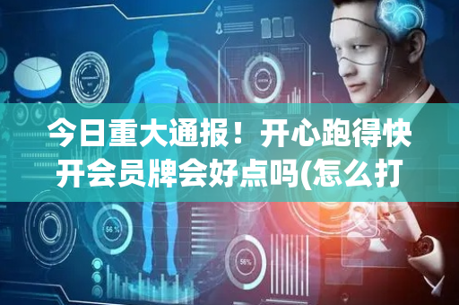 今日重大通报！开心跑得快开会员牌会好点吗(怎么打系统才能给好牌)