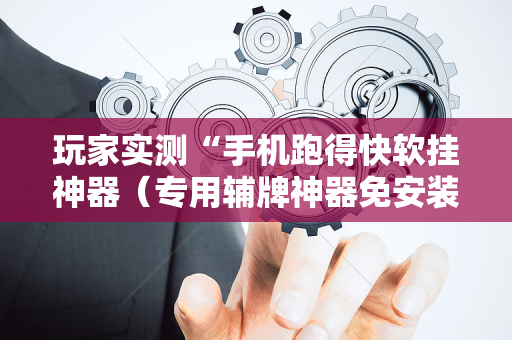 玩家实测“手机跑得快软挂神器（专用辅牌神器免安装）