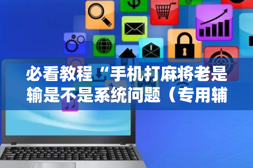必看教程“手机打麻将老是输是不是系统问题（专用辅牌神器免安装）