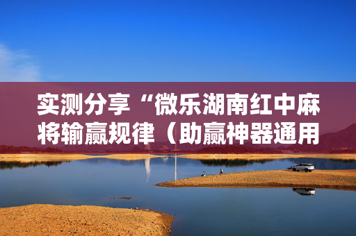 实测分享“微乐湖南红中麻将输赢规律（助赢神器通用版）