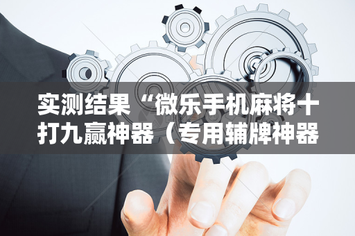 实测结果“微乐手机麻将十打九赢神器（专用辅牌神器免安装）
