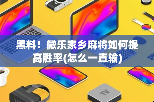 黑料！微乐家乡麻将如何提高胜率(怎么一直输)
