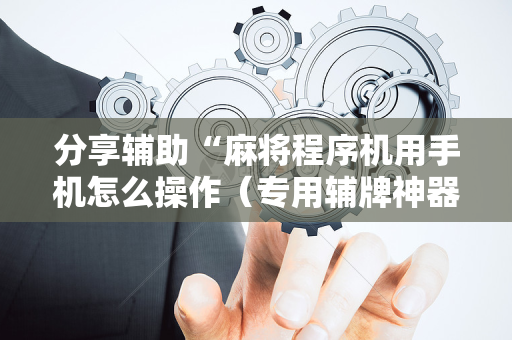 分享辅助“麻将程序机用手机怎么操作（专用辅牌神器免安装）