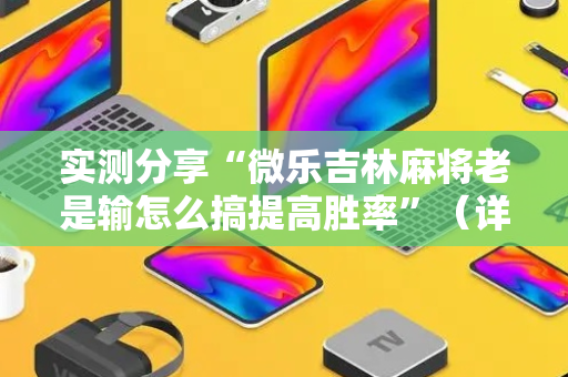 实测分享“微乐吉林麻将老是输怎么搞提高胜率”（详细透视教程）-哔哩哔哩