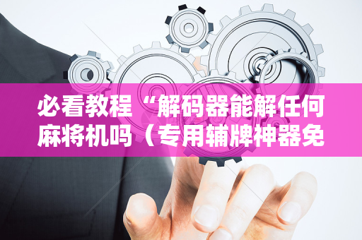 必看教程“解码器能解任何麻将机吗（专用辅牌神器免安装）