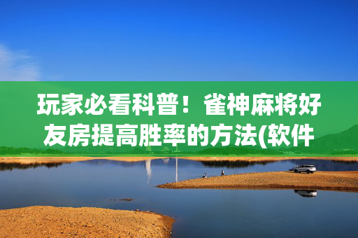 玩家必看科普！雀神麻将好友房提高胜率的方法(软件怎么打赢)