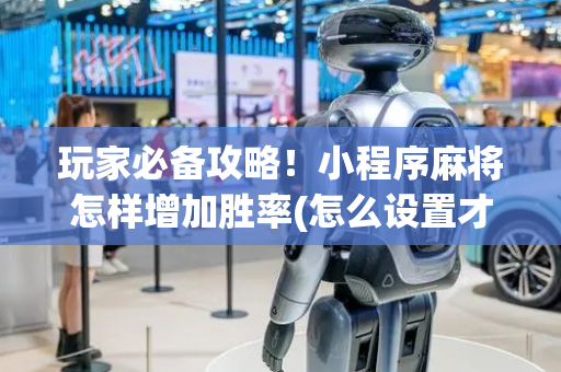 玩家必备攻略！小程序麻将怎样增加胜率(怎么设置才能赢)