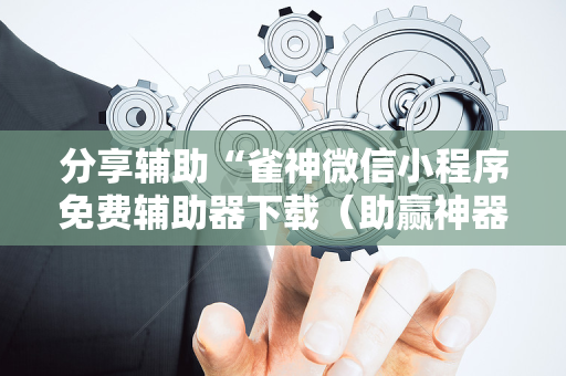 分享辅助“雀神微信小程序免费辅助器下载（助赢神器通用版）