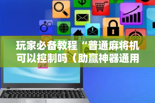 玩家必备教程“普通麻将机可以控制吗（助赢神器通用版）