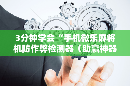 3分钟学会“手机微乐麻将机防作弊检测器（助赢神器通用版）