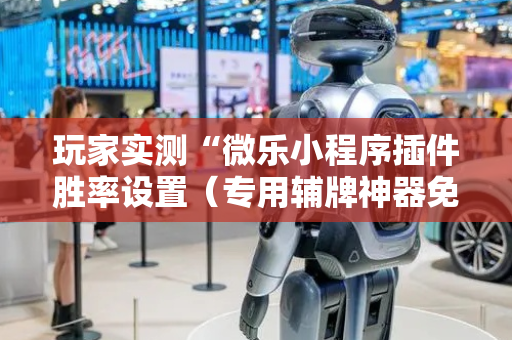 玩家实测“微乐小程序插件胜率设置（专用辅牌神器免安装）