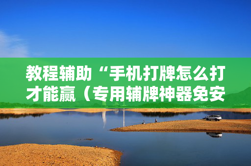 教程辅助“手机打牌怎么打才能赢（专用辅牌神器免安装）