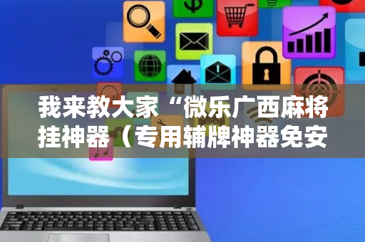 我来教大家“微乐广西麻将挂神器（专用辅牌神器免安装）