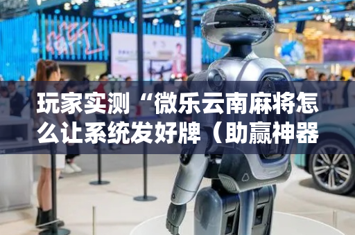 玩家实测“微乐云南麻将怎么让系统发好牌（助赢神器通用版）