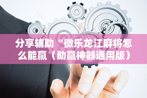 分享辅助“微乐龙江麻将怎么能赢（助赢神器通用版）