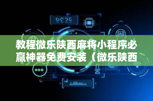 教程微乐陕西麻将小程序必赢神器免费安装（微乐陕西麻将有没有规律）