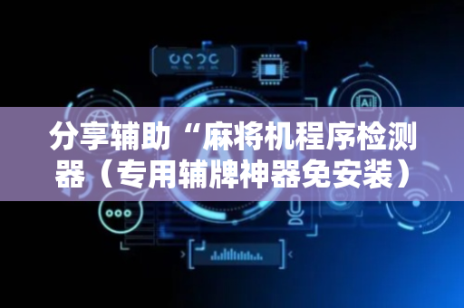 分享辅助“麻将机程序检测器（专用辅牌神器免安装）