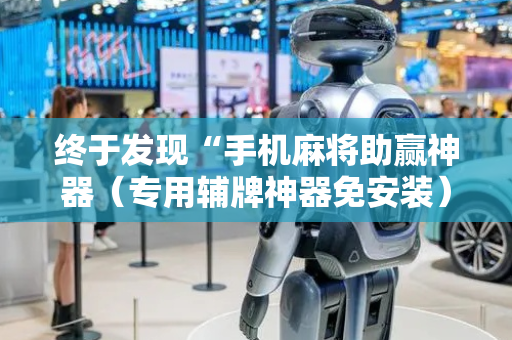 终于发现“手机麻将助赢神器（专用辅牌神器免安装）