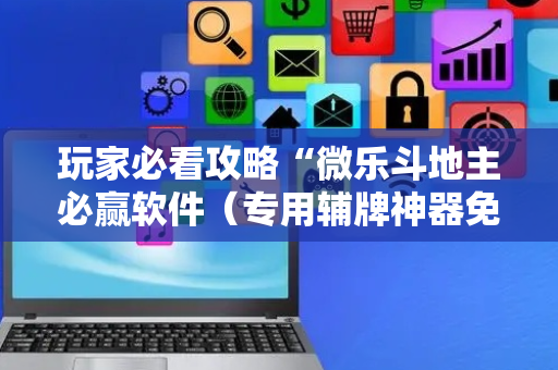 玩家必看攻略“微乐斗地主必赢软件（专用辅牌神器免安装）