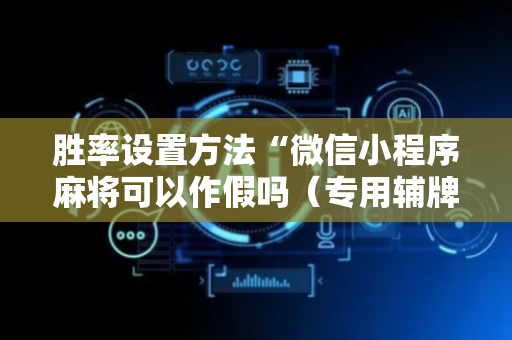 胜率设置方法“微信小程序麻将可以作假吗（专用辅牌神器免安装）