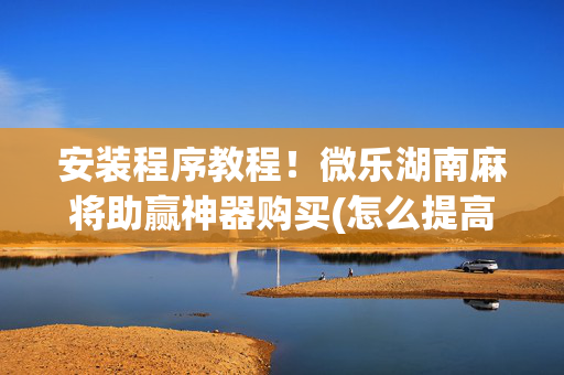 安装程序教程！微乐湖南麻将助赢神器购买(怎么提高好牌率)