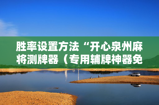 胜率设置方法“开心泉州麻将测牌器（专用辅牌神器免安装）