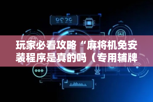 玩家必看攻略“麻将机免安装程序是真的吗（专用辅牌神器免安装）
