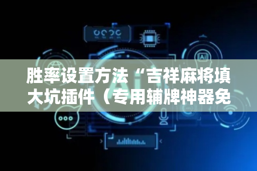 胜率设置方法“吉祥麻将填大坑插件（专用辅牌神器免安装）