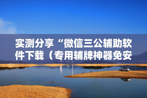 实测分享“微信三公辅助软件下载（专用辅牌神器免安装）