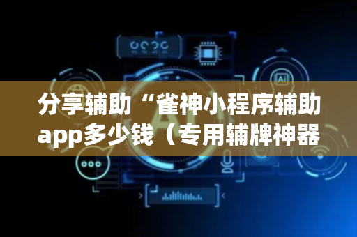 分享辅助“雀神小程序辅助app多少钱（专用辅牌神器免安装）