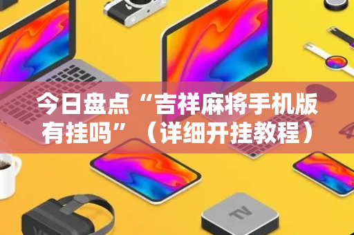 今日盘点“吉祥麻将手机版有挂吗”（详细开挂教程）-哔哩哔哩