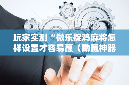 玩家实测“微乐捉鸡麻将怎样设置才容易赢（助赢神器通用版）