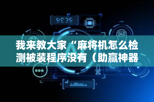 我来教大家“麻将机怎么检测被装程序没有（助赢神器通用版）