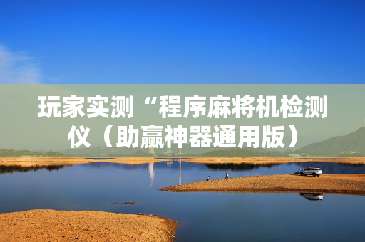 玩家实测“程序麻将机检测仪（助赢神器通用版）