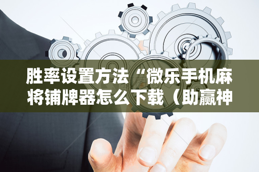 胜率设置方法“微乐手机麻将铺牌器怎么下载（助赢神器通用版）