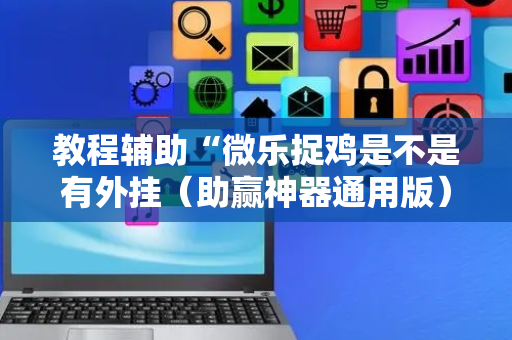 教程辅助“微乐捉鸡是不是有外挂（助赢神器通用版）