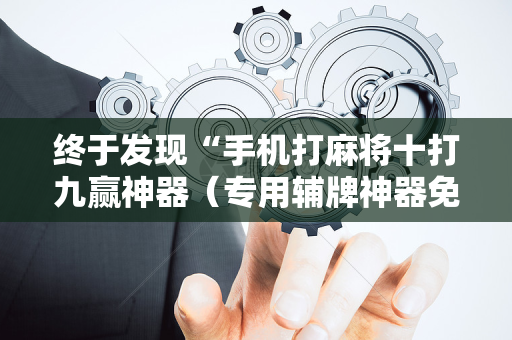 终于发现“手机打麻将十打九赢神器（专用辅牌神器免安装）